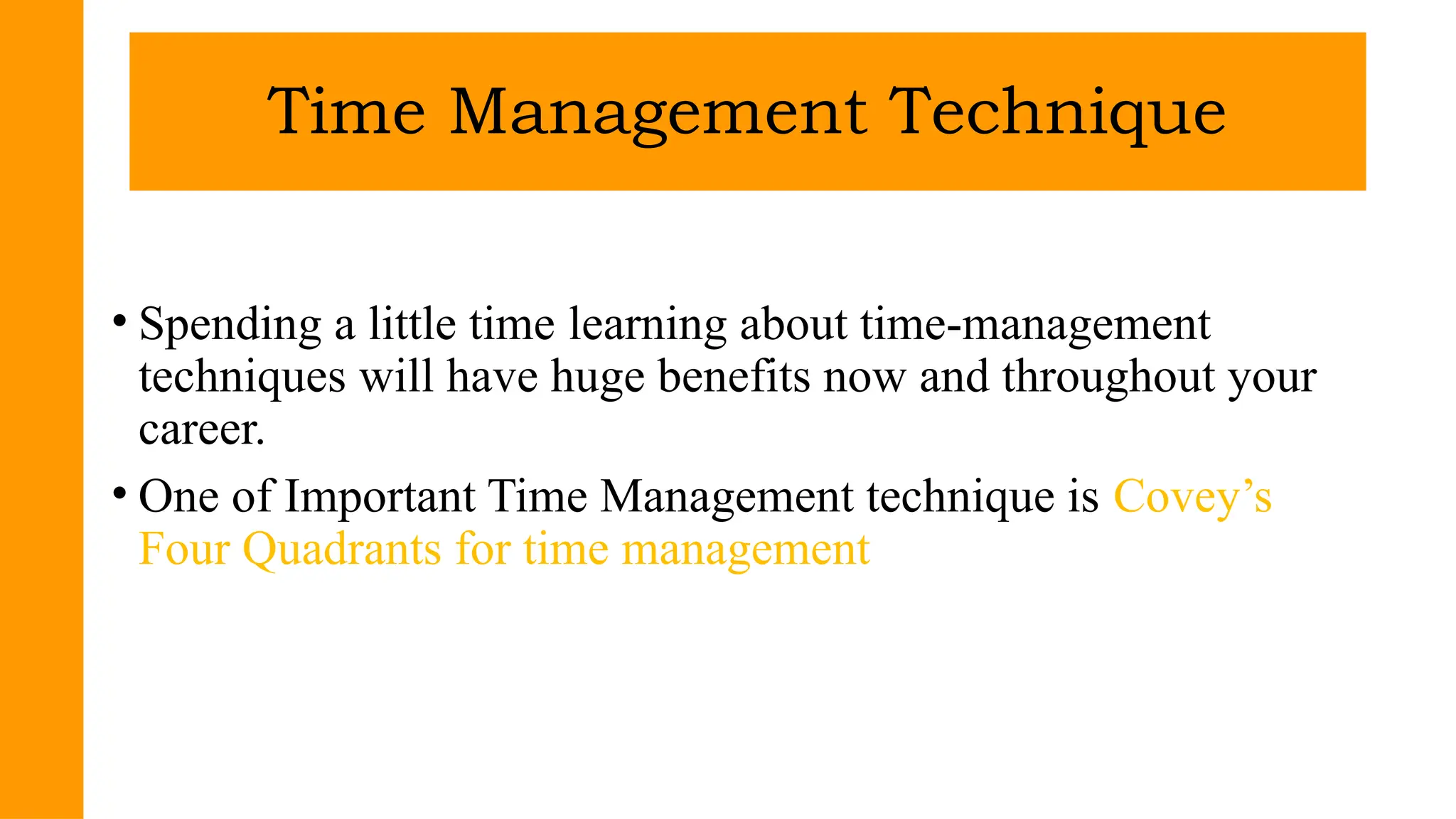 • Spending a little time learning about time-management
techniques will have huge benefits now and throughout your
career.
• One of Important Time Management technique is Covey’s
Four Quadrants for time management
Time Management Technique
 