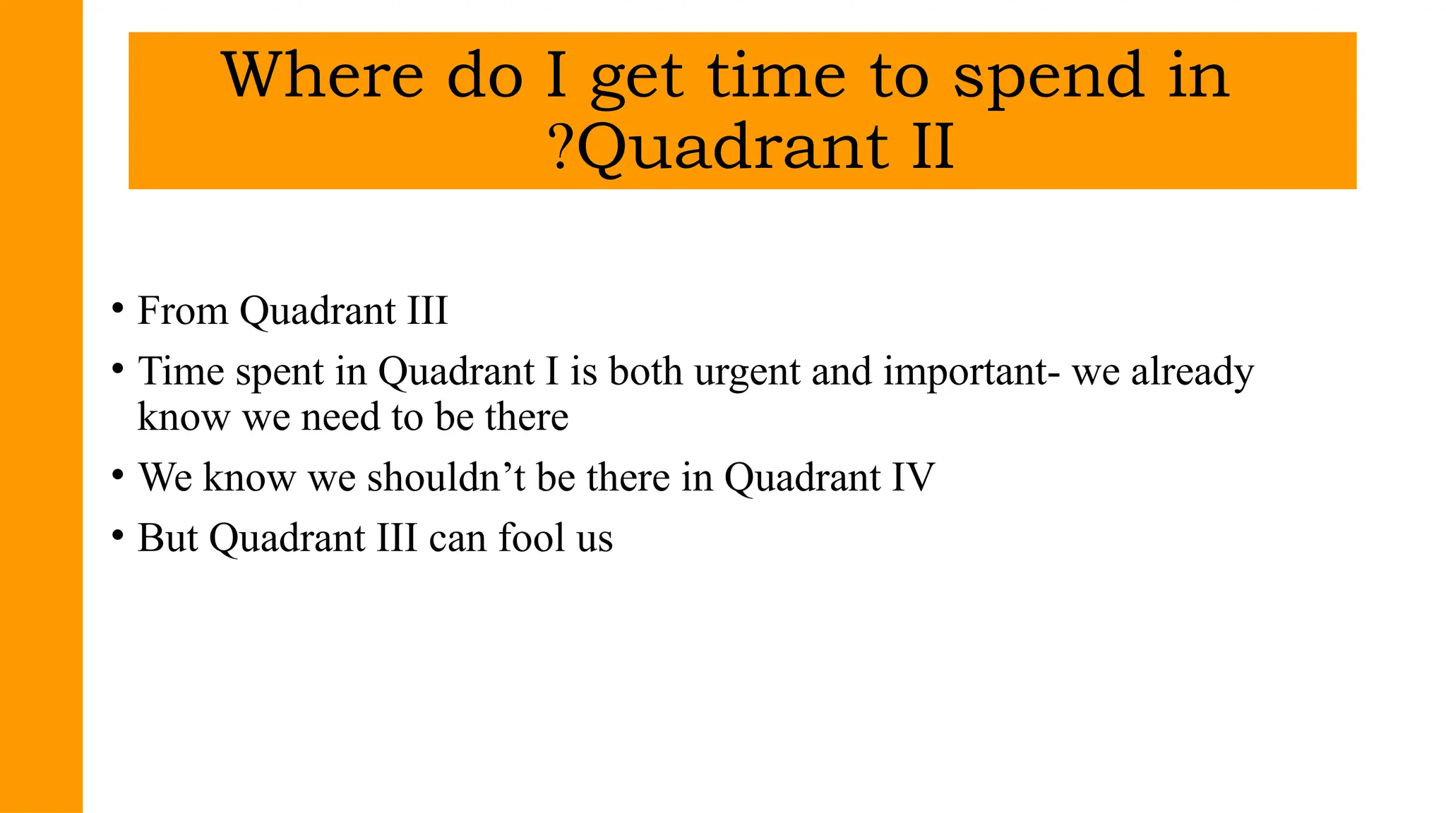 • From Quadrant III
• Time spent in Quadrant I is both urgent and important- we already
know we need to be there
• We know we shouldn’t be there in Quadrant IV
• But Quadrant III can fool us
Where do I get time to spend in
Quadrant II
?
 