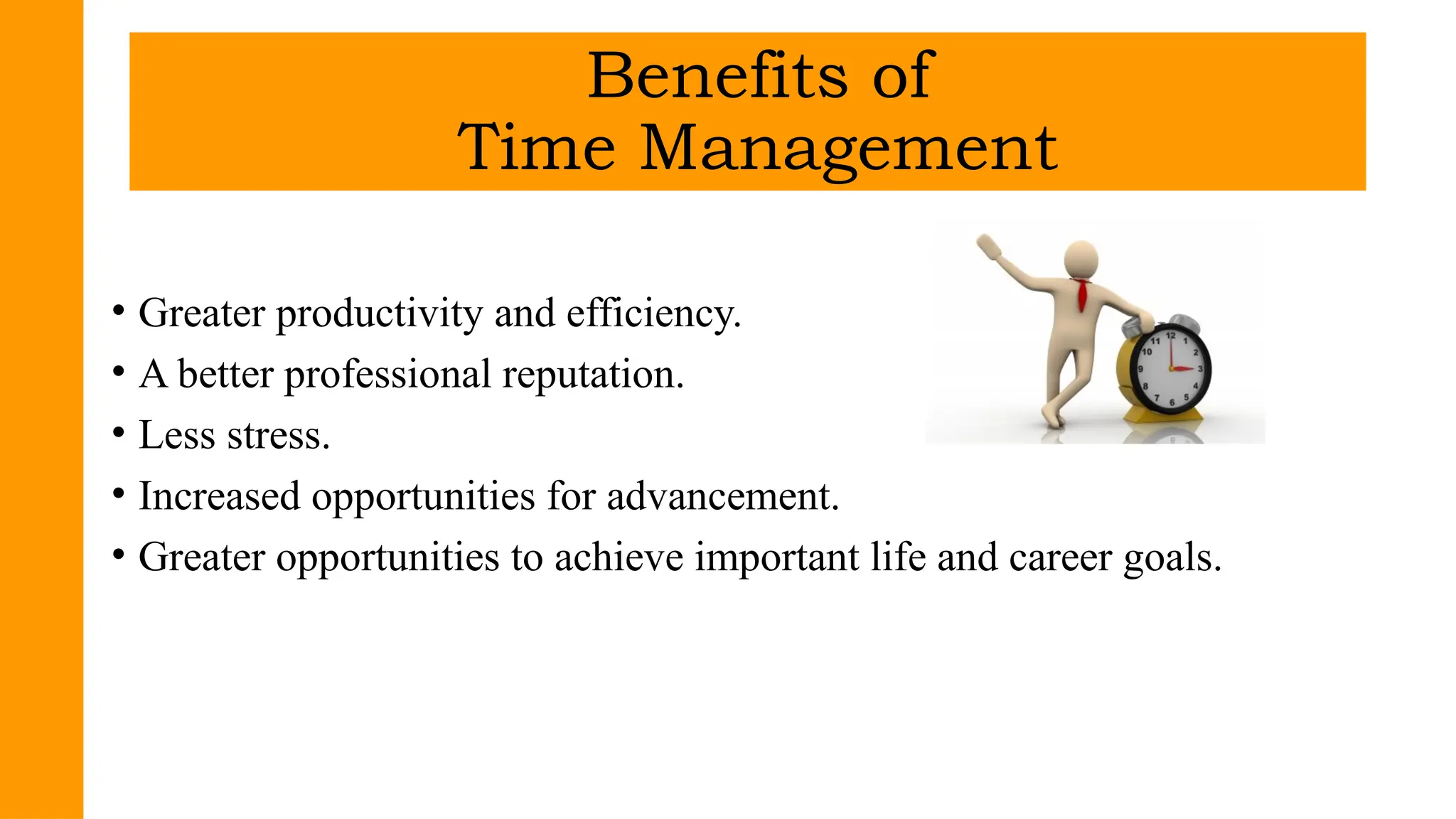 • Greater productivity and efficiency.
• A better professional reputation.
• Less stress.
• Increased opportunities for advancement.
• Greater opportunities to achieve important life and career goals.
Benefits of
Time Management
 