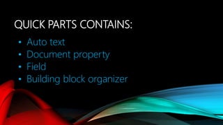 QUICK PARTS CONTAINS:
• Auto text
• Document property
• Field
• Building block organizer
 