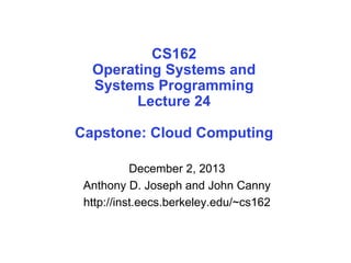 CS162
Operating Systems and
Systems Programming
Lecture 24
Capstone: Cloud Computing
December 2, 2013
Anthony D. Joseph and John Canny
http://inst.eecs.berkeley.edu/~cs162
 