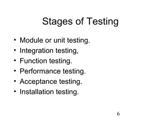 6
Stages of Testing
• Module or unit testing.
• Integration testing,
• Function testing.
• Performance testing.
• Acceptance testing.
• Installation testing.
 