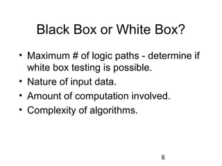 8
Black Box or White Box?
• Maximum # of logic paths - determine if
white box testing is possible.
• Nature of input data.
• Amount of computation involved.
• Complexity of algorithms.
 