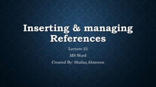 Inserting & managing
References
Lecture 25
MS Word
Created By: Shafaq Ahmreen
 