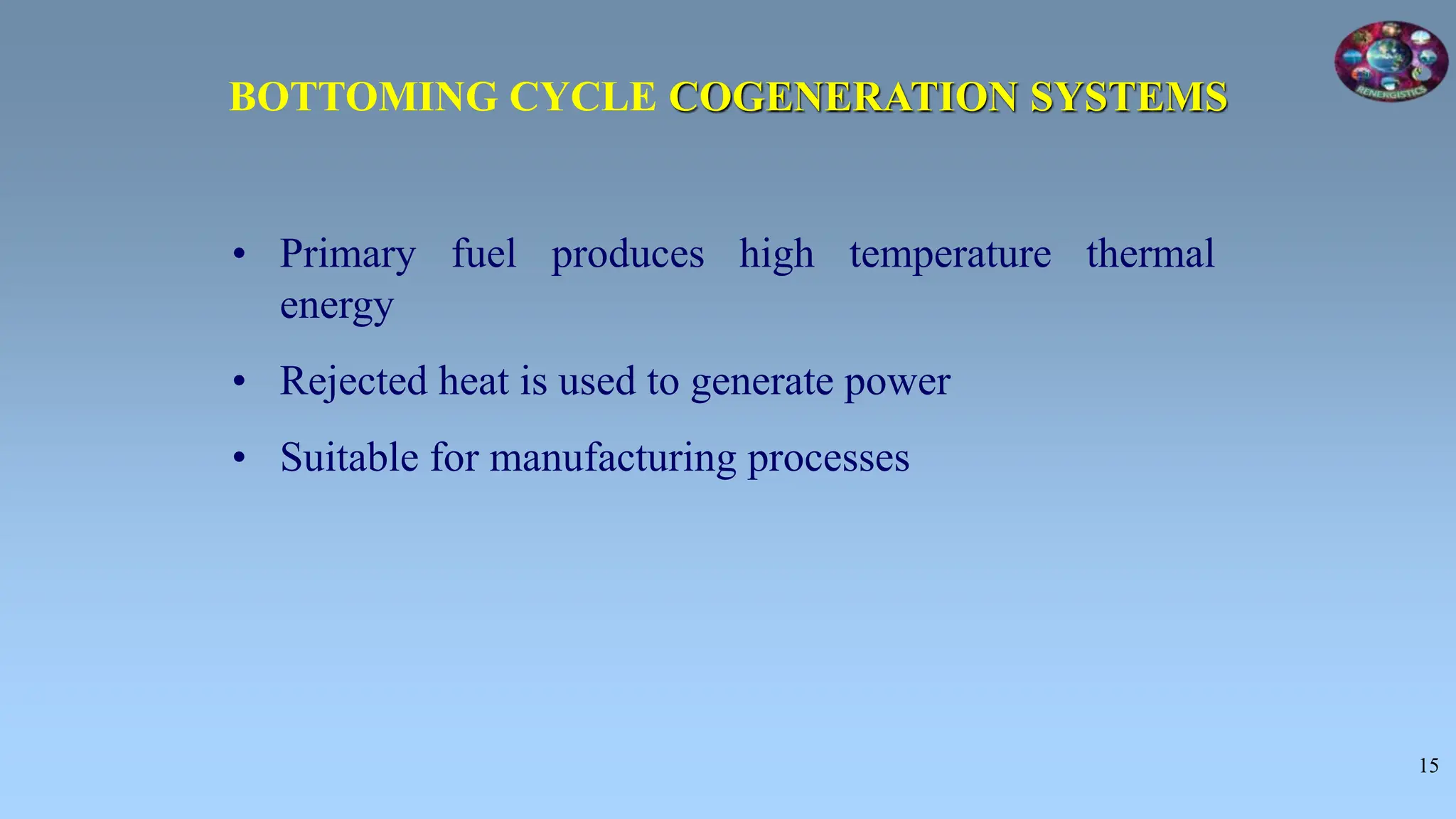 15
• Primary fuel produces high temperature thermal
energy
• Rejected heat is used to generate power
• Suitable for manufacturing processes
BOTTOMING CYCLE COGENERATION SYSTEMS
 