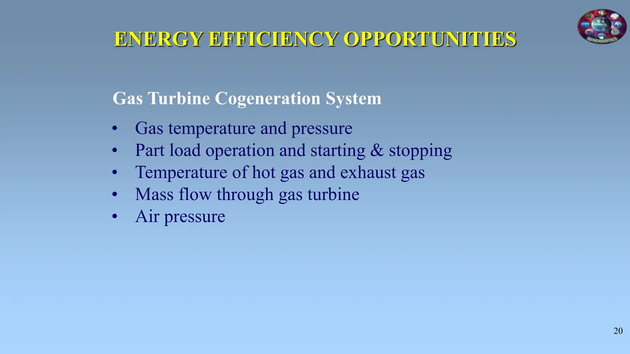 20
Gas Turbine Cogeneration System
• Gas temperature and pressure
• Part load operation and starting & stopping
• Temperature of hot gas and exhaust gas
• Mass flow through gas turbine
• Air pressure
ENERGY EFFICIENCY OPPORTUNITIES
 