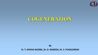 COGENERATION
By
Er. T. AYISHA NAZIBA, Dr. D. RAMESH, Dr. S. PUGALENDHI
 