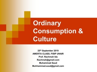 Ordinary
Consumption &
Culture
25th September 2019
AMERTA CLASS, FISIP UNAIR
Prof. Rachmah Ida
Rachmah@gmail.com
Muhammad Saud
Muhhammad.saud@gmail.com
 