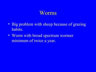 Worms
• Big problem with sheep because of grazing
  habits.
• Worm with broad spectrum wormer
  minimum of twice a year.
 