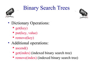 Binary Search Trees 
• Dictionary Operations: 
 get(key) 
 put(key, value) 
 remove(key) 
• Additional operations: 
 ascend() 
 get(index) (indexed binary search tree) 
 remove(index) (indexed binary search tree) 
 
