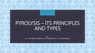 C
PYROLYSIS – ITS PRINCIPLES
AND TYPES
By
Er. T. AYISHA NAZIBA, Dr. D. RAMESH, Dr. S. PUGALENDHI
 