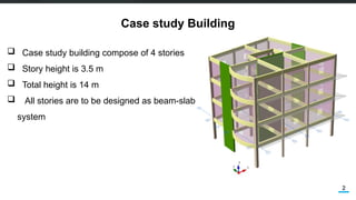 2
Case study Building
 Case study building compose of 4 stories
 Story height is 3.5 m
 Total height is 14 m
 All stories are to be designed as beam-slab
system
 