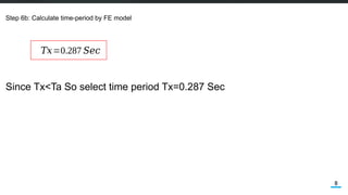 8
Step 6b: Calculate time-period by FE model
𝑇𝑥=0.287 𝑆𝑒𝑐
Since Tx<Ta So select time period Tx=0.287 Sec
 