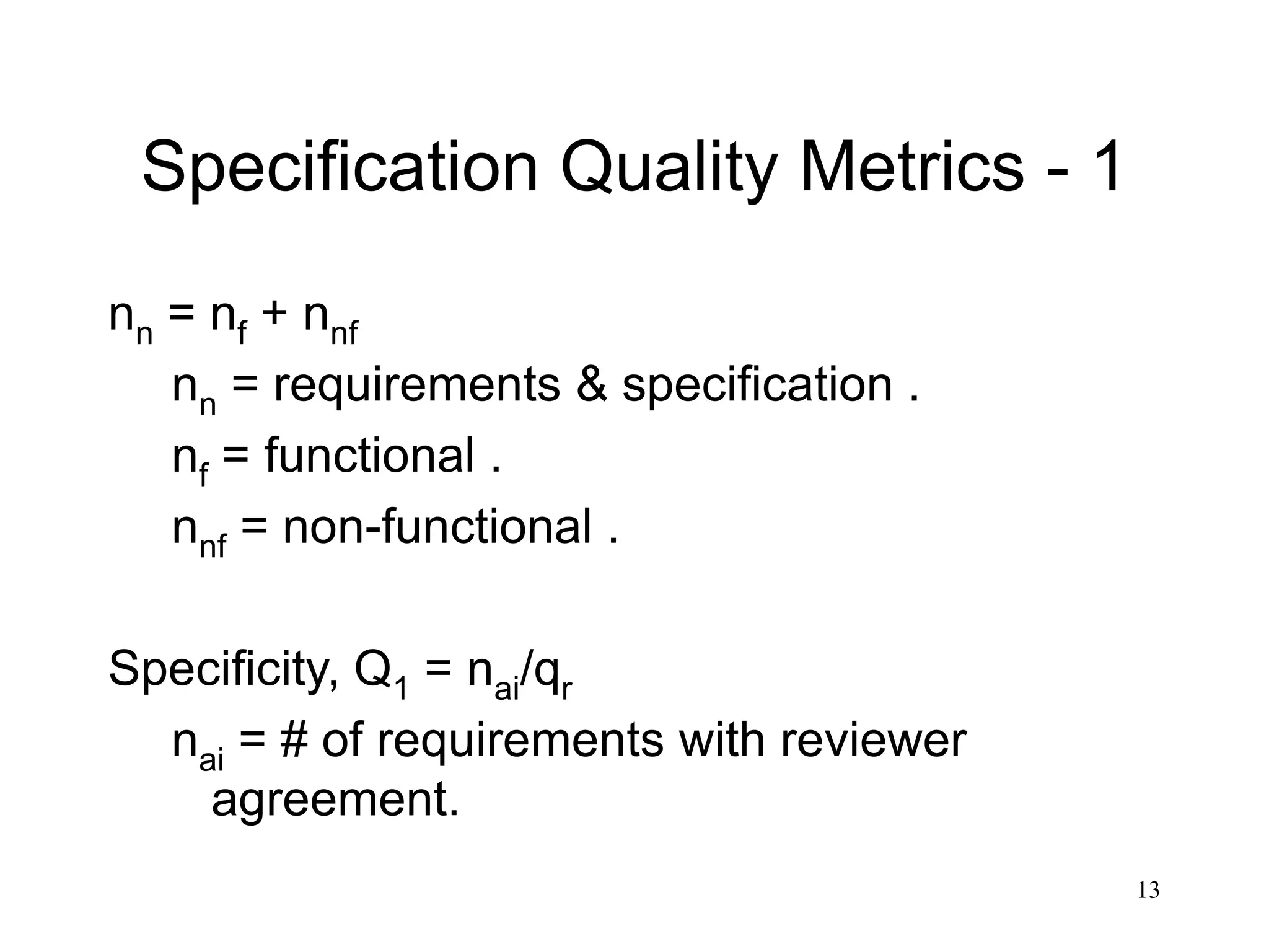 13
Specification Quality Metrics - 1
nn = nf + nnf
nn = requirements & specification .
nf = functional .
nnf = non-functional .
Specificity, Q1 = nai/qr
nai = # of requirements with reviewer
agreement.
 