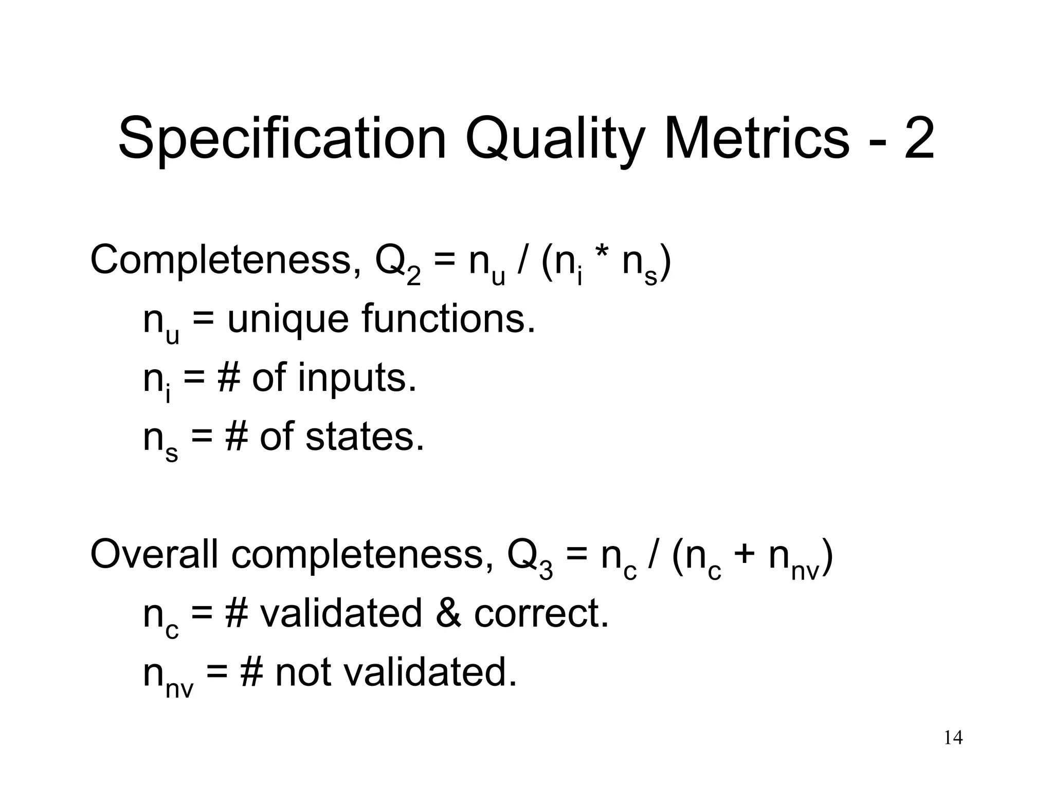 14
Specification Quality Metrics - 2
Completeness, Q2 = nu / (ni * ns)
nu = unique functions.
ni = # of inputs.
ns = # of states.
Overall completeness, Q3 = nc / (nc + nnv)
nc = # validated & correct.
nnv = # not validated.
 