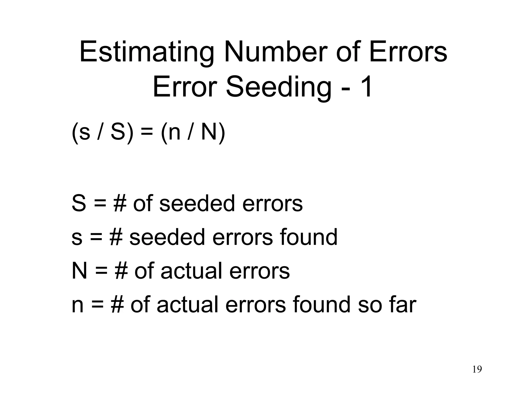 19
Estimating Number of Errors
Error Seeding - 1
(s / S) = (n / N)
S = # of seeded errors
s = # seeded errors found
N = # of actual errors
n = # of actual errors found so far
 