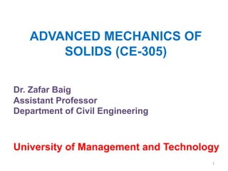 1	
  
ADVANCED MECHANICS OF
SOLIDS (CE-305)
Dr. Zafar Baig
Assistant Professor
Department of Civil Engineering
University of Management and Technology
 