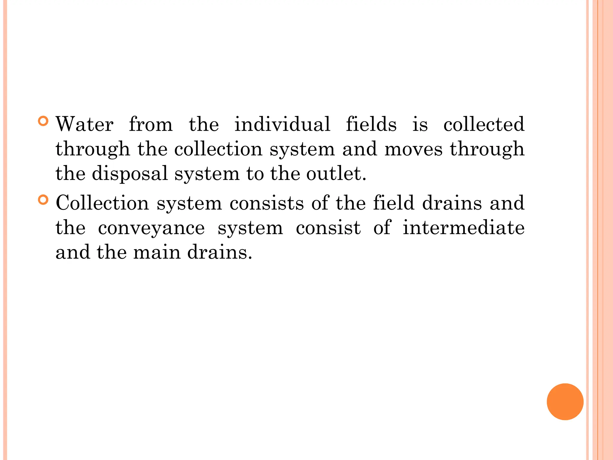  Water from the individual fields is collected
through the collection system and moves through
the disposal system to the outlet.
 Collection system consists of the field drains and
the conveyance system consist of intermediate
and the main drains.
 