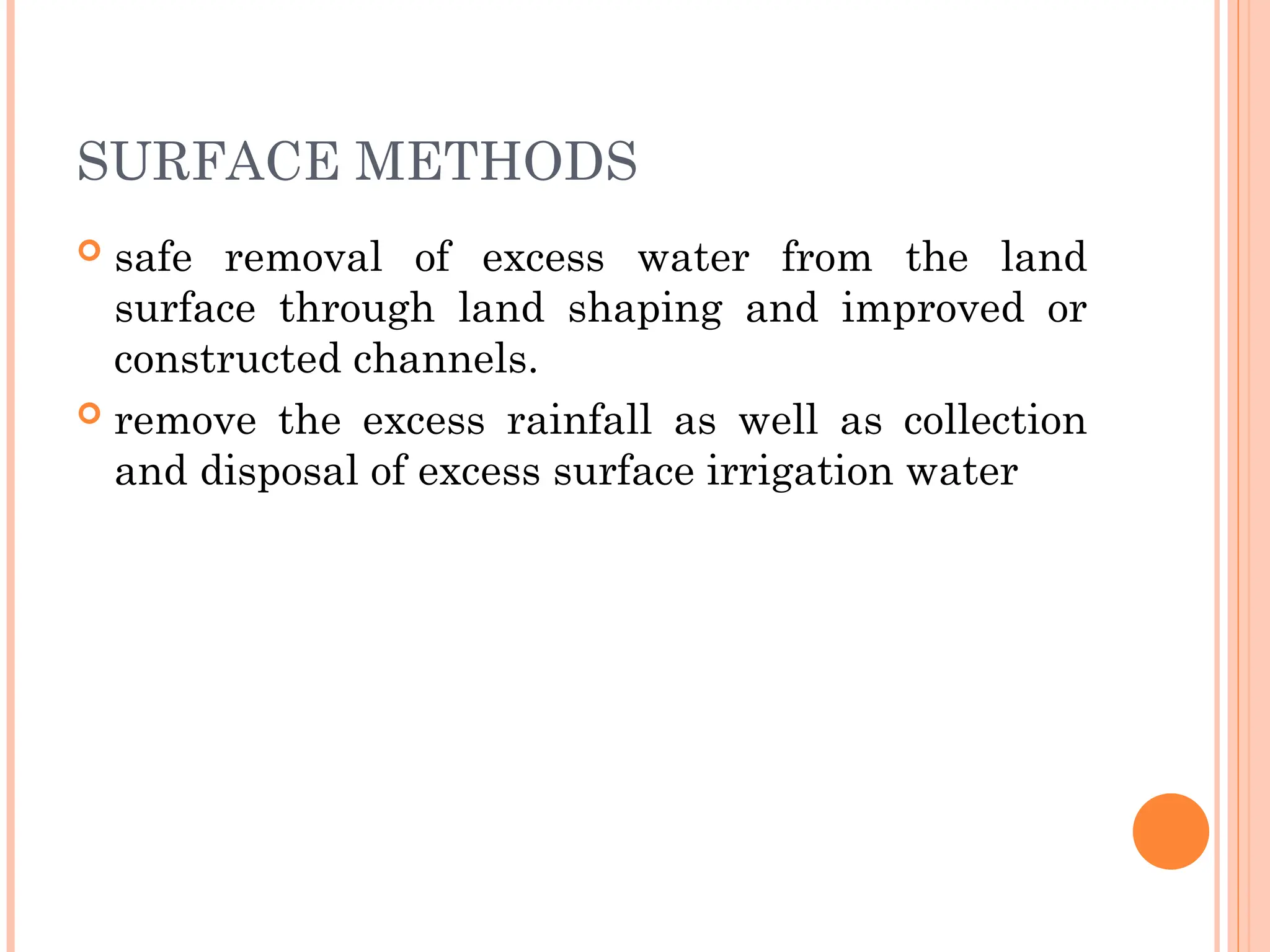 SURFACE METHODS
 safe removal of excess water from the land
surface through land shaping and improved or
constructed channels.
 remove the excess rainfall as well as collection
and disposal of excess surface irrigation water
 