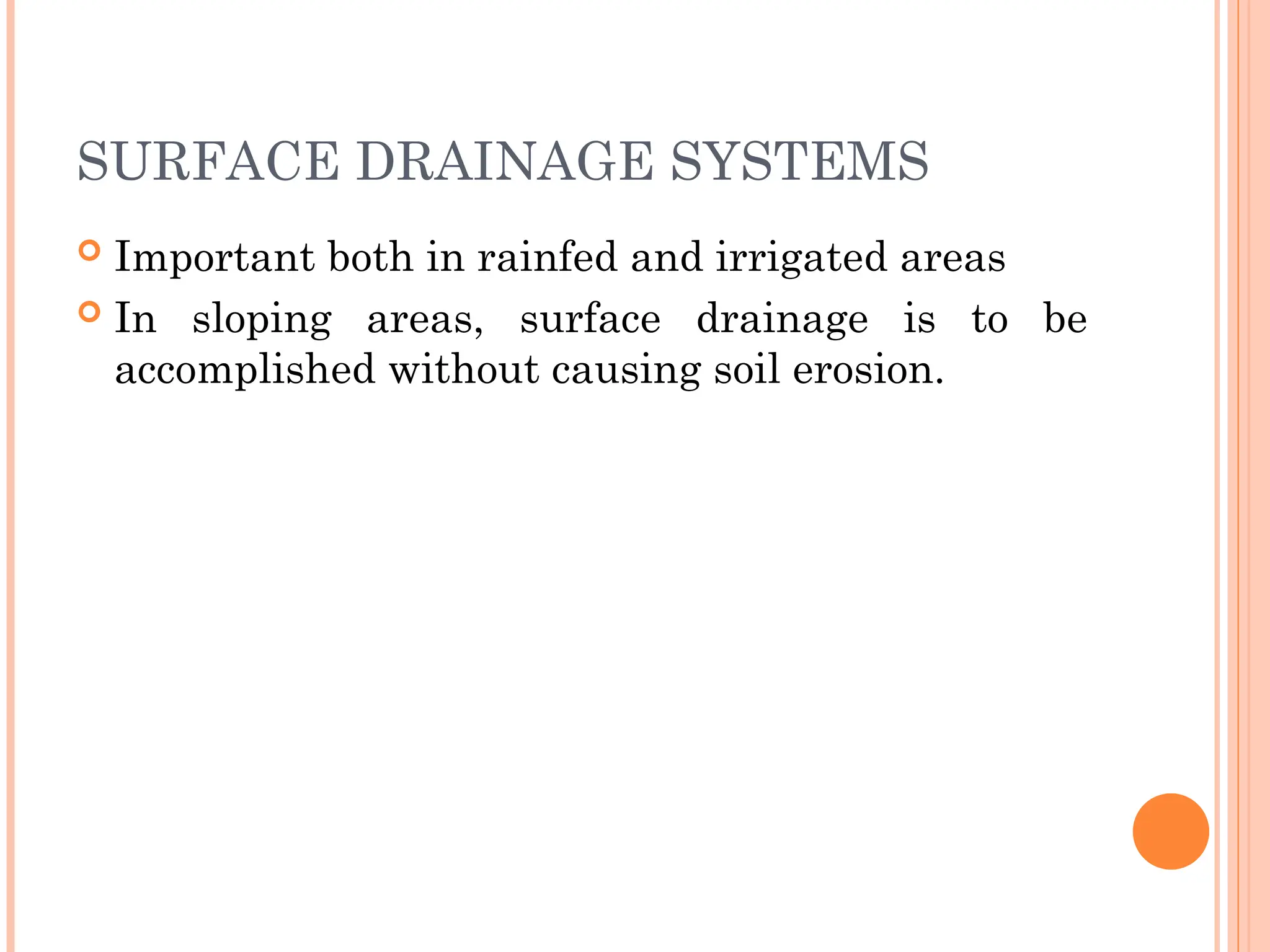 SURFACE DRAINAGE SYSTEMS
 Important both in rainfed and irrigated areas
 In sloping areas, surface drainage is to be
accomplished without causing soil erosion.
 