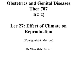 Obstetrics and Genital Diseases
Ther 707
4(2-2)
Lec 27: Effect of Climate on
Reproduction
(Youngquist & Morrow)
Dr Mian Abdul Sattar
 