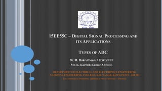 15EE55C – DIGITAL SIGNAL PROCESSING AND
ITS APPLICATIONS
TYPES OF ADC
Dr. M. Bakrutheen AP(SG)/EEE
Mr. K. Karthik Kumar AP/EEE
DEPARTMENT OF ELECTRICAL AND ELECTRONICS ENGINEERING
NATIONAL ENGINEERING COLLEGE, K.R. NAGAR, KOVILPATTI – 628 503
(An Autonomous Institution, Affiliated to Anna University – Chennai)
 