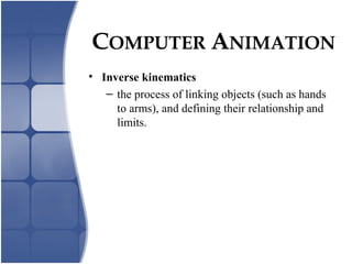 • Inverse kinematics
– the process of linking objects (such as hands
to arms), and defining their relationship and
limits.
COMPUTER ANIMATION
 