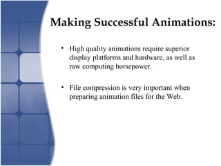 Making Successful Animations:
• High quality animations require superior
display platforms and hardware, as well as
raw computing horsepower.
• File compression is very important when
preparing animation files for the Web.
 