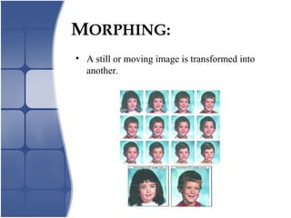 MORPHING:
• A still or moving image is transformed into
another.
 
