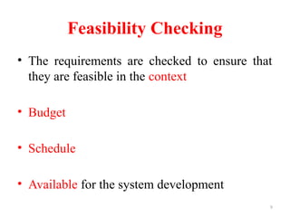 9
Feasibility Checking
• The requirements are checked to ensure that
they are feasible in the context
• Budget
• Schedule
• Available for the system development
 