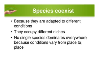Species coexist
• Because they are adapted to different
conditions
• They occupy different niches
• No single species dominates everywhere• No single species dominates everywhere
because conditions vary from place to
place
 