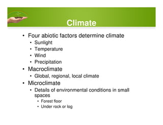 Climate
• Four abiotic factors determine climate
• Sunlight
• Temperature
• Wind
• Precipitation• Precipitation
• Macroclimate
• Global, regional, local climate
• Microclimate
• Details of environmental conditions in small
spaces
• Forest floor
• Under rock or log
 