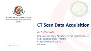 CT Scan Data Acquisition
3 1 A u g u s t , 2 0 2 2
Ali Asghar Ayaz
King Saud Bin Abdul-Aziz University of Health Sciences
Radiological Sciences Program
CT Scan Physics (RADS-413)
4th Year
 
