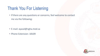 Thank You For Listening
• If there are any questions or concerns, feel welcome to contact
me via the following:
• E-mail: ayazal@ngha.med.sa
• Phone Extension: 18109
 