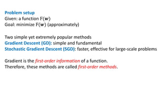 Problem setup
Given: a function F(#)
Goal: minimize F(#) (approximately)
Two simple yet extremely popular methods
Gradient Descent (GD): simple and fundamental
Stochastic Gradient Descent (SGD): faster, effective for large-scale problems
Gradient is the first-order information of a function.
Therefore, these methods are called first-order methods.
 