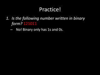 Practice!
1. Is the following number written in binary
form? 121011
– No! Binary only has 1s and 0s.
 