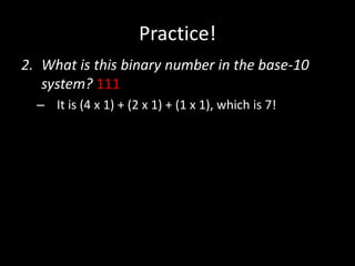 Practice!
2. What is this binary number in the base-10
system? 111
– It is (4 x 1) + (2 x 1) + (1 x 1), which is 7!
 