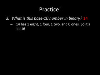 Practice!
3. What is this base-10 number in binary? 14
– 14 has 1 eight, 1 four, 1 two, and 0 ones. So it’s
1110!
 