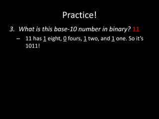 Practice!
3. What is this base-10 number in binary? 11
– 11 has 1 eight, 0 fours, 1 two, and 1 one. So it’s
1011!
 