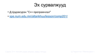 Эх сурвалжууд
• Д.Цэдэвсүрэн “C++ програмчлал”
• spe.num.edu.mn/altankhuu/lesson/comp201/
Сэдэв: С++ хэлний үндэс,онцлог, давуу талууд Ц.Төртогтох / Магистрант /
 