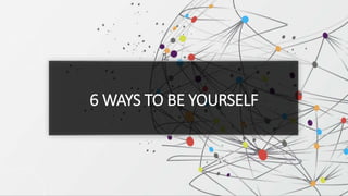 6 WAYS TO BE YOURSELF
 