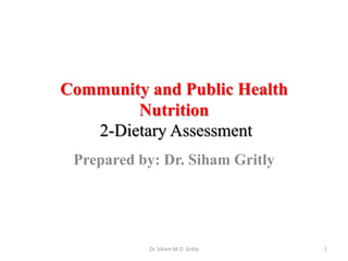 Community and Public Health
Nutrition
2-Dietary Assessment
Prepared by: Dr. Siham Gritly
1Dr. Siham M.O. Gritly
 