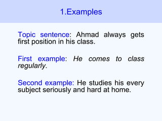 Topic sentence: Ahmad always gets
first position in his class.
First example: He comes to class
regularly.
Second example: He studies his every
subject seriously and hard at home.
1.Examples
 