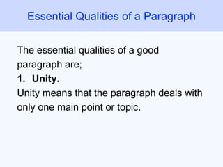 Essential Qualities of a Paragraph
The essential qualities of a good
paragraph are;
1. Unity.
Unity means that the paragraph deals with
only one main point or topic.
 