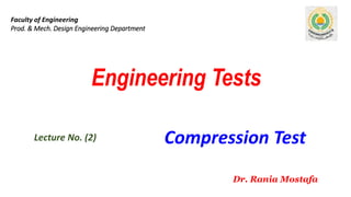 Engineering Tests
Lecture No. (2)
Faculty of Engineering
Prod. & Mech. Design Engineering Department
Dr. Rania Mostafa
Compression Test
 