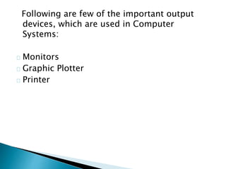 Following are few of the important output
devices, which are used in Computer
Systems:
Monitors
Graphic Plotter
Printer
 