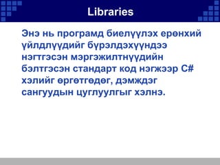 Libraries
Энэ нь програмд биелүүлэх ерөнхий
үйлдлүүдийг бүрэлдэхүүндээ
нэгтгэсэн мэргэжилтнүүдийн
бэлтгэсэн стандарт код нэгжээр С#
хэлийг өргөтгөдөг, дэмждэг
сангуудын цуглуулгыг хэлнэ.

 