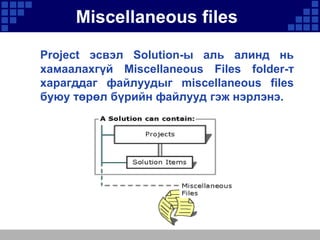 Miscellaneous files
Project эсвэл Solution-ы аль алинд нь
хамаалахгүй Miscellaneous Files folder-т
харагддаг файлуудыг miscellaneous files
буюу төрөл бүрийн файлууд гэж нэрлэнэ.

 