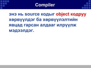 Compiler
энэ нь source кодыг object кодруу
хөрвүүлдэг ба хөрвүүлэлтийн
явцад гарсан алдааг илрүүлж
мэдээлдэг.

 