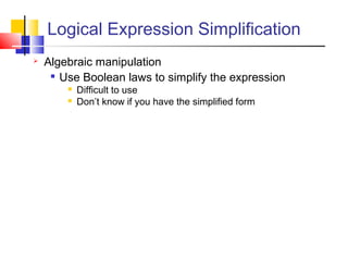 Logical Expression Simplification
 Algebraic manipulation

Use Boolean laws to simplify the expression
 Difficult to use
 Don’t know if you have the simplified form
 